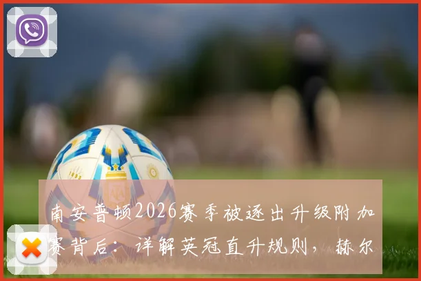 南安普顿2026赛季被逐出升级附加赛背后：详解英冠直升规则，赫尔城能否递补引热议