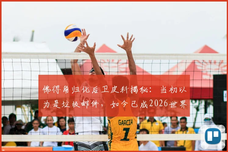 佛得角归化后卫皮科揭秘：当初以为是垃圾邮件，如今已成2026世界杯关键战力