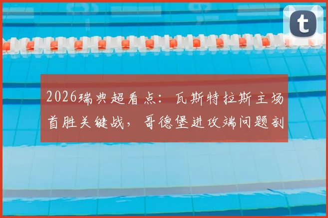 2026瑞典超看点：瓦斯特拉斯主场首胜关键战，哥德堡进攻端问题剖析与比赛前瞻
