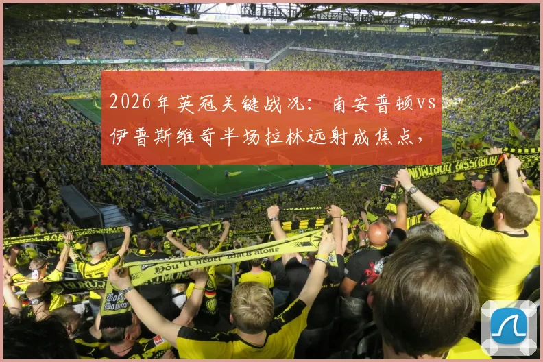 2026年英冠关键战况:南安普顿vs伊普斯维奇半场拉林远射成焦点,双方0-0战平解析