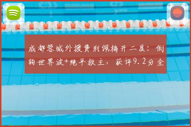 成都蓉城外援费利佩梅开二度：倒钩世界波+绝平救主，获评9.2分全场最佳球员数据解析