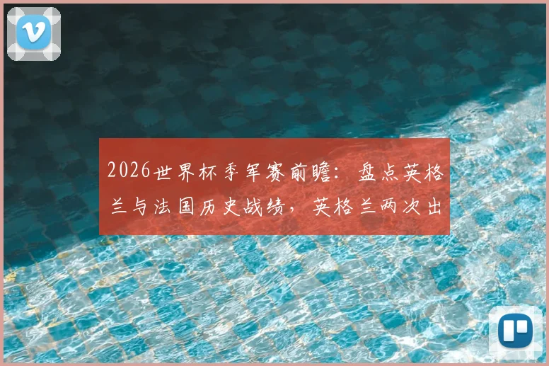 2026世界杯季军赛前瞻：盘点英格兰与法国历史战绩，英格兰两次出战全败，法国2胜1负略占优