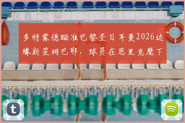 多特蒙德瞄准巴黎圣日耳曼2026边缘新星姆巴耶，球员在恩里克麾下处境成转会关键
