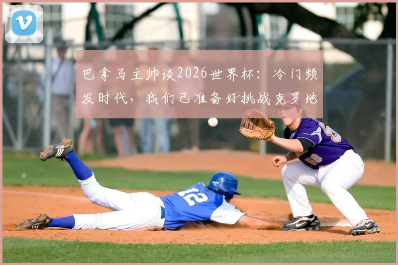 巴拿马主帅谈2026世界杯：冷门频发时代，我们已准备好挑战克罗地亚