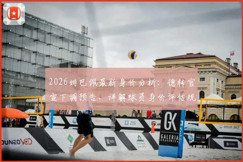 2026姆巴佩最新身价分析：德转官宣下调预告，详解球员身价评估规则与市场波动因素