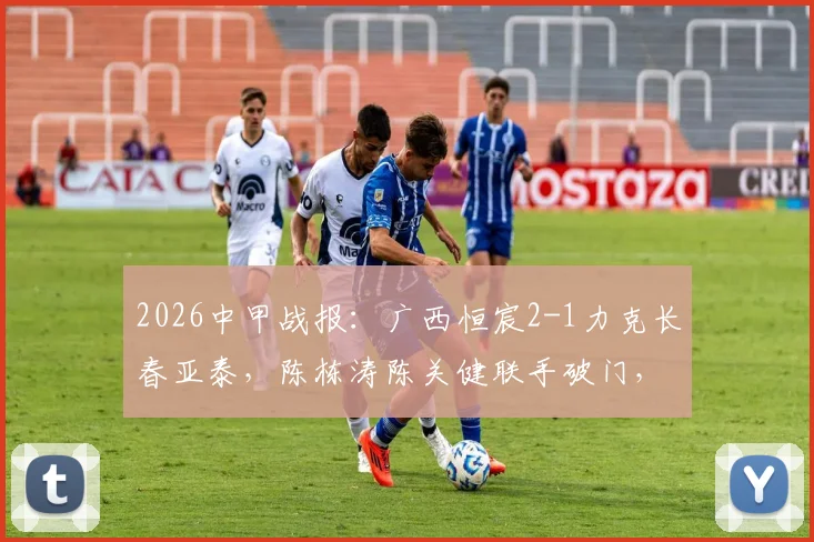2026中甲战报:广西恒宸2-1力克长春亚泰,陈栋涛陈关健联手破门,升班马爆冷全取三分