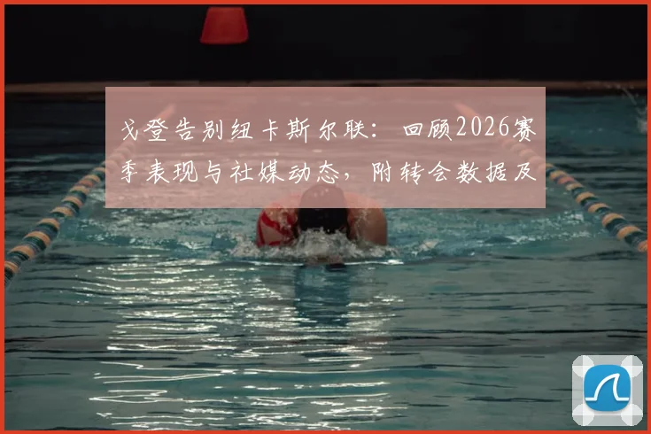戈登告别纽卡斯尔联：回顾2026赛季表现与社媒动态，附转会数据及球迷反应分析