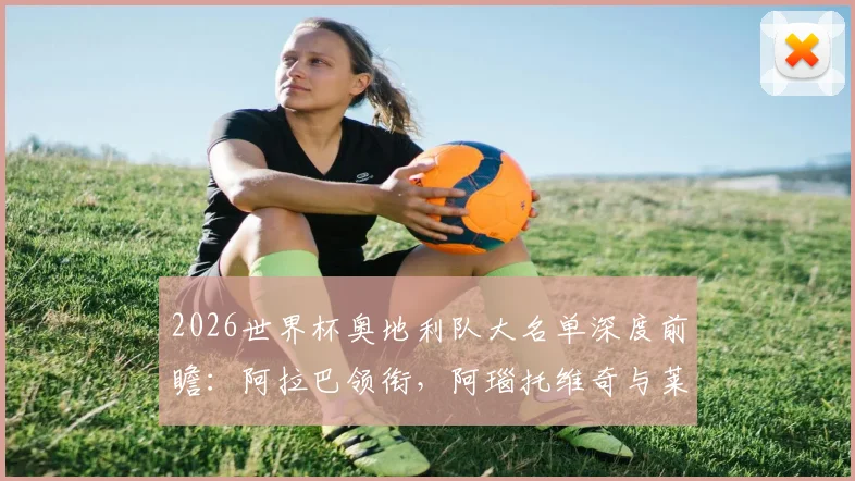 2026世界杯奥地利队大名单深度前瞻:阿拉巴领衔,阿瑙托维奇与莱默核心解读,剖析阵容实力与战术前景