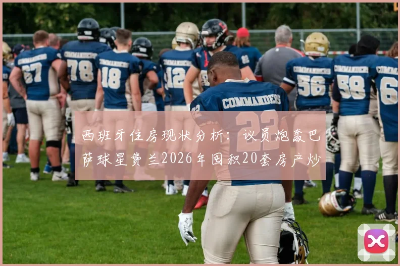 西班牙住房现状分析：议员炮轰巴萨球星费兰2026年囤积20套房产炒房背后，年轻人面临的实际困境