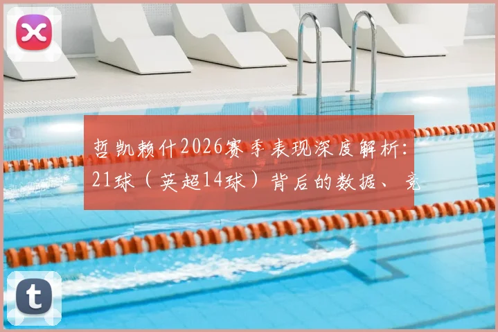 哲凯赖什2026赛季表现深度解析：21球（英超14球）背后的数据、竞争与阿森纳战术作用，金靴之争最新观察