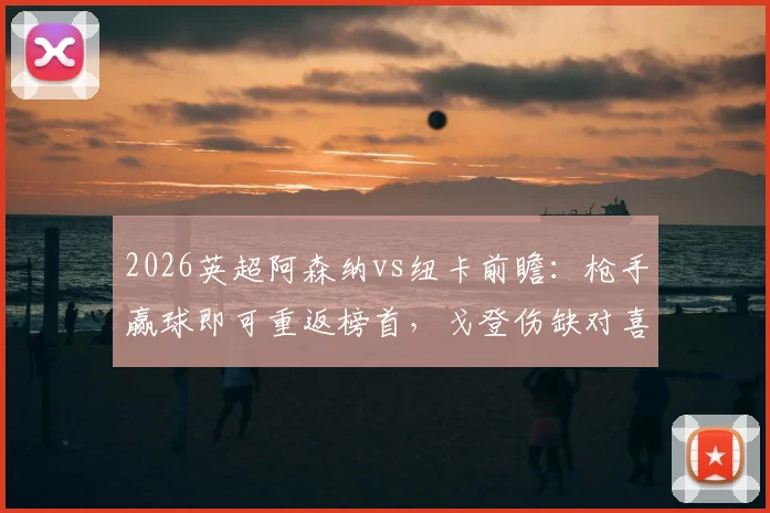 2026英超阿森纳vs纽卡前瞻：枪手赢球即可重返榜首，戈登伤缺对喜鹊进攻影响几何？