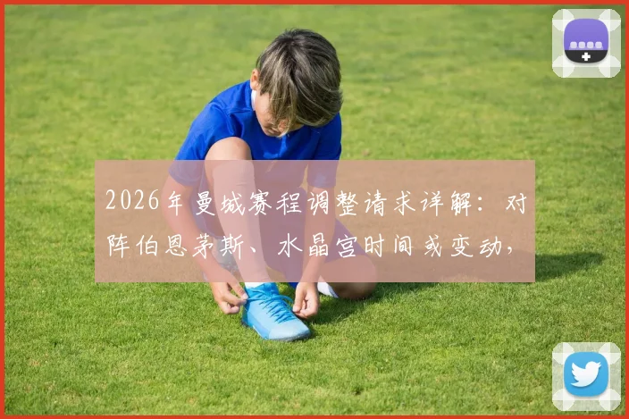 2026年曼城赛程调整请求详解:对阵伯恩茅斯、水晶宫时间或变动,附英超赛程安排规则深度解读