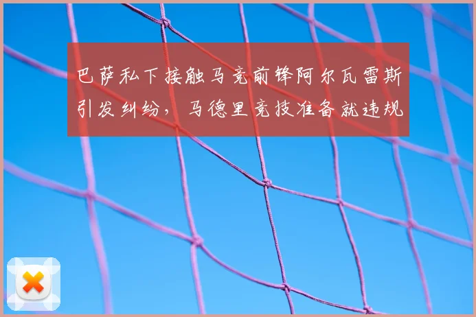 巴萨私下接触马竞前锋阿尔瓦雷斯引发纠纷，马德里竞技准备就违规行为正式上诉