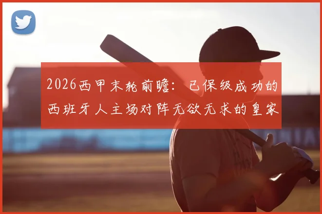 2026西甲末轮前瞻:已保级成功的西班牙人主场对阵无欲无求的皇家社会,比赛看点分析
