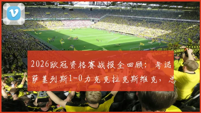 2026欧冠资格赛战报全回顾:考诺萨基列斯1-0力克克拉克斯维克,总比分1-0惊险晋级全过程分析