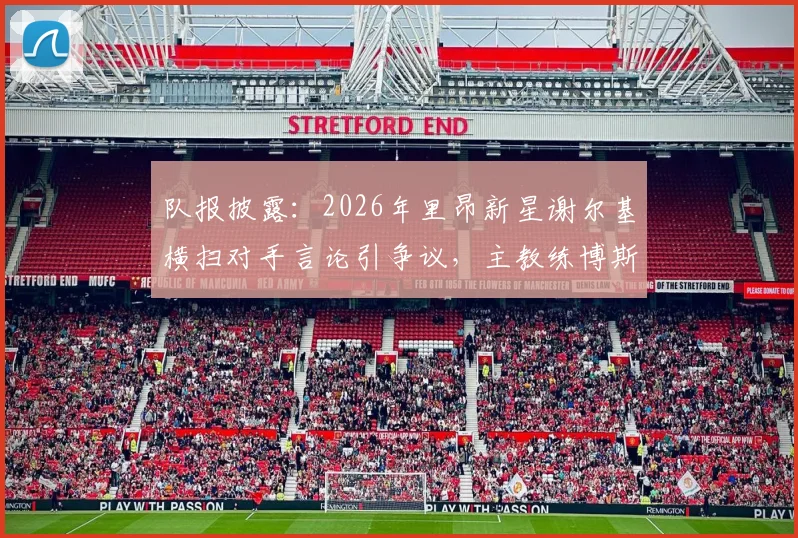 队报披露:2026年里昂新星谢尔基横扫对手言论引争议,主教练博斯看采访后回应问题不大