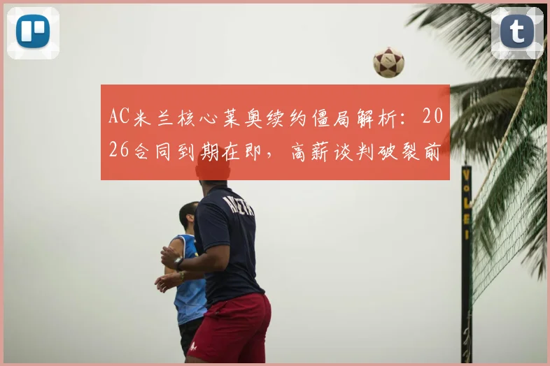 AC米兰核心莱奥续约僵局解析:2026合同到期在即,高薪谈判破裂前景堪忧