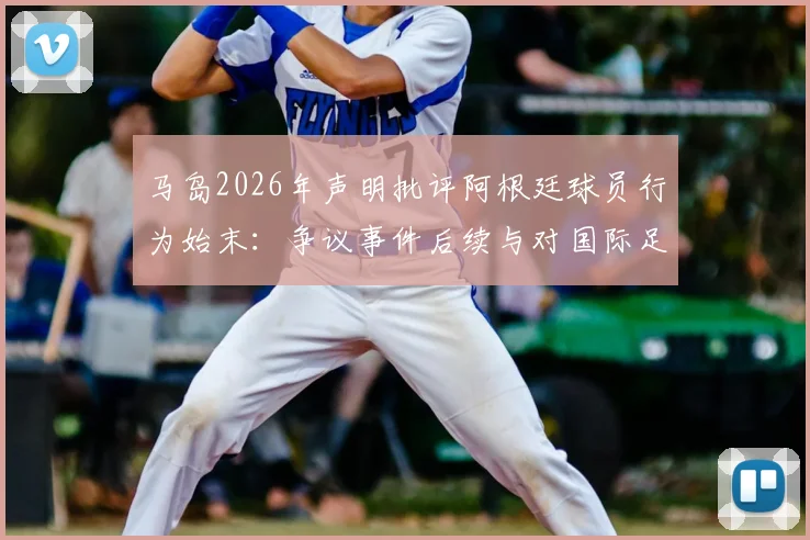 马岛2026年声明批评阿根廷球员行为始末:争议事件后续与对国际足联的制裁呼吁