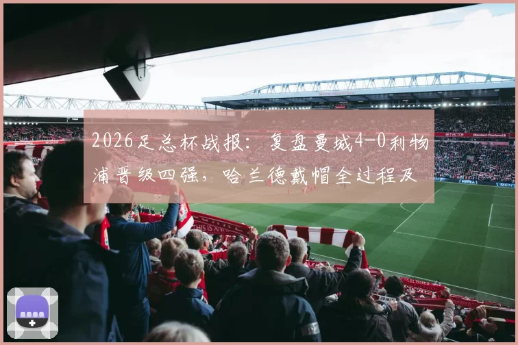 2026足总杯战报:复盘曼城4-0利物浦晋级四强,哈兰德戴帽全过程及萨拉赫失点关键帧解析