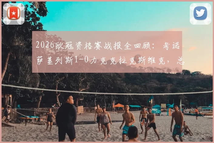 2026欧冠资格赛战报全回顾：考诺萨基列斯1-0力克克拉克斯维克，总比分1-0惊险晋级全过程分析