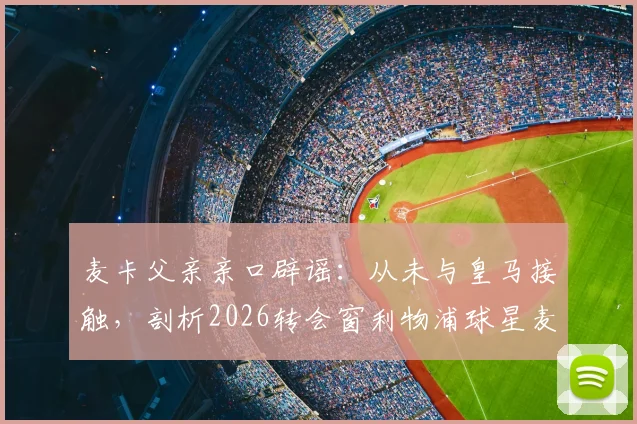 麦卡父亲亲口辟谣：从未与皇马接触，剖析2026转会窗利物浦球星麦卡利斯特的真实去向