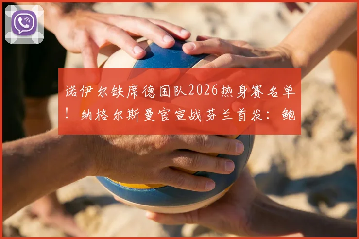 诺伊尔缺席德国队2026热身赛名单！纳格尔斯曼官宣战芬兰首发：鲍曼顶替出战，门将位置引热议