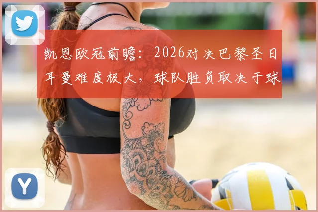 凯恩欧冠前瞻：2026对决巴黎圣日耳曼难度极大，球队胜负取决于球员临场状态关键解读