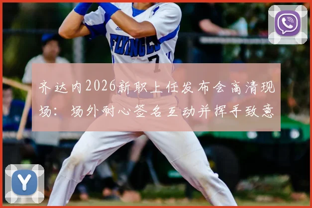 齐达内2026新职上任发布会高清现场：场外耐心签名互动并挥手致意，球迷热情迎接完整回顾