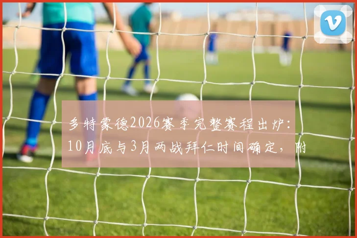多特蒙德2026赛季完整赛程出炉：10月底与3月两战拜仁时间确定，附关键战看点解析