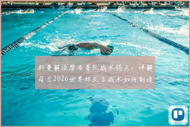 科曼解读摩洛哥队战术弱点，详解荷兰2026世界杯反击战术如何制造麻烦