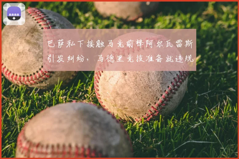 巴萨私下接触马竞前锋阿尔瓦雷斯引发纠纷,马德里竞技准备就违规行为正式上诉
