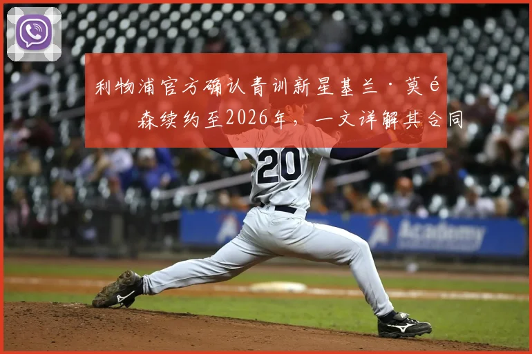 利物浦官方确认青训新星基兰·莫里森续约至2026年，一文详解其合同年限、未来前景及对青训体系影响