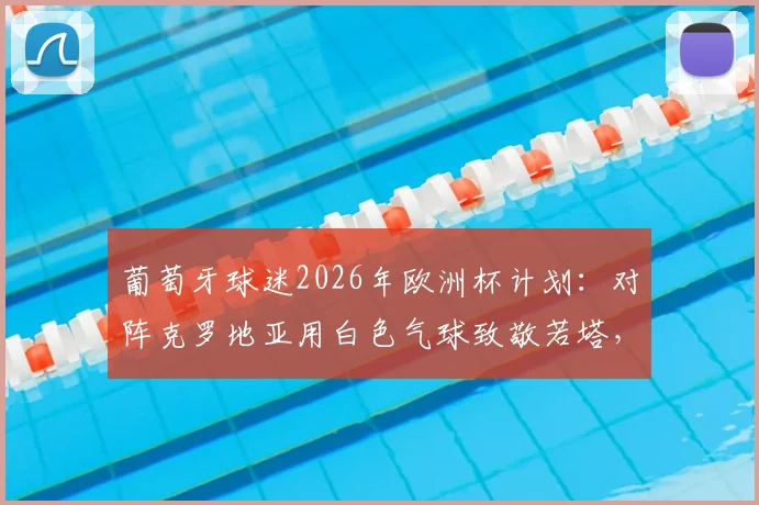 葡萄牙球迷2026年欧洲杯计划：对阵克罗地亚用白色气球致敬若塔，背后含义与行动解读