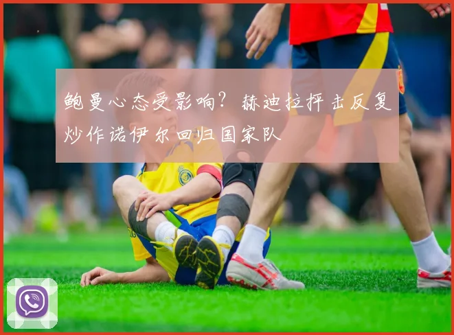 鲍曼心态受影响？赫迪拉抨击反复炒作诺伊尔回归国家队