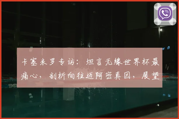 卡塞米罗专访：坦言无缘世界杯最痛心，剖析向往迈阿密真因，展望2026巴西队征程