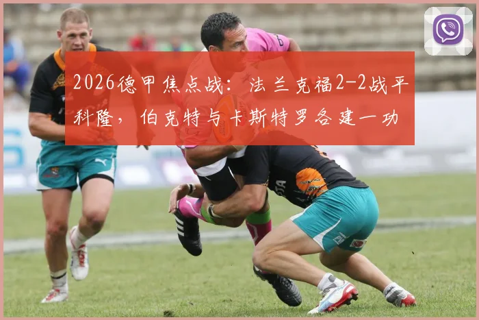 2026德甲焦点战：法兰克福2-2战平科隆，伯克特与卡斯特罗各建一功，附全场精彩集锦回顾
