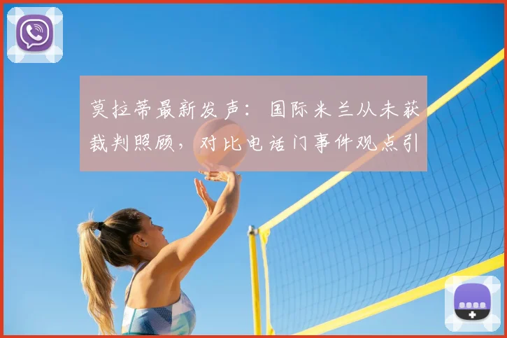 莫拉蒂最新发声：国际米兰从未获裁判照顾，对比电话门事件观点引热议，详细解读双方争议焦点