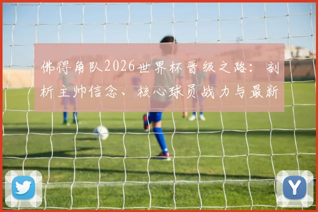佛得角队2026世界杯晋级之路:剖析主帅信念、核心球员战力与最新赛程,预测球队出线前景