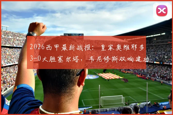 2026西甲最新战报：皇家奥维耶多3-0大胜塞尔塔，韦尼修斯双响建功，附比赛集锦与赛后分析