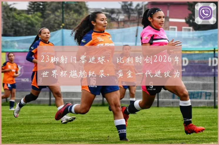 23脚射门零进球,比利时创2026年世界杯尴尬纪录,黄金一代进攻为何全面哑火?