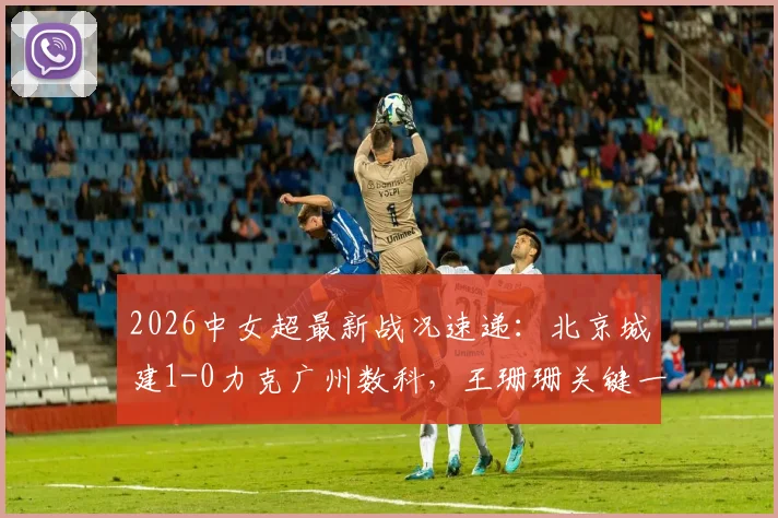 2026中女超最新战况速递：北京城建1-0力克广州数科，王珊珊关键一锤定音，赛后深度复盘