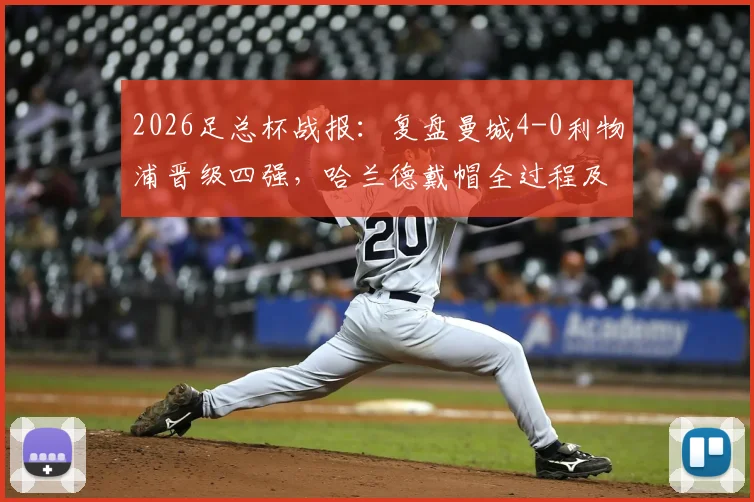 2026足总杯战报：复盘曼城4-0利物浦晋级四强，哈兰德戴帽全过程及萨拉赫失点关键帧解析