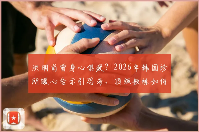 洪明甫曾身心俱疲？2026年韩国诊所暖心告示引思考，顶级教练如何应对高压职业