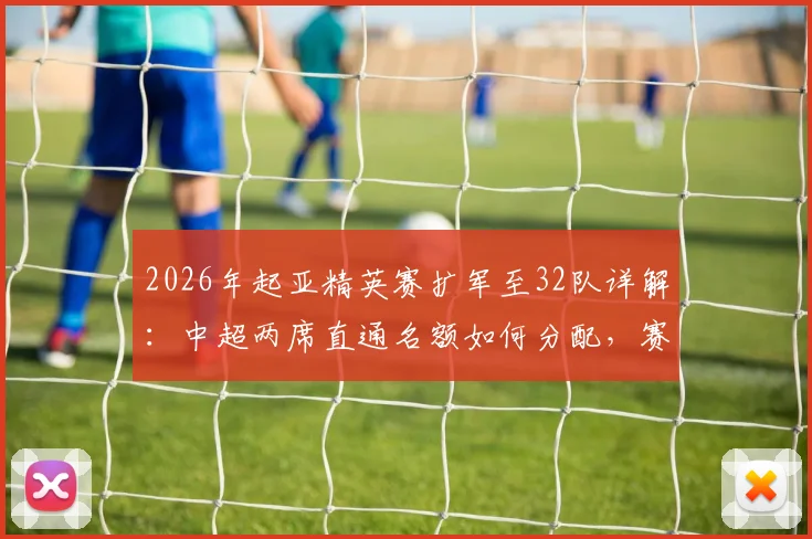 2026年起亚精英赛扩军至32队详解:中超两席直通名额如何分配,赛制变革影响全解析