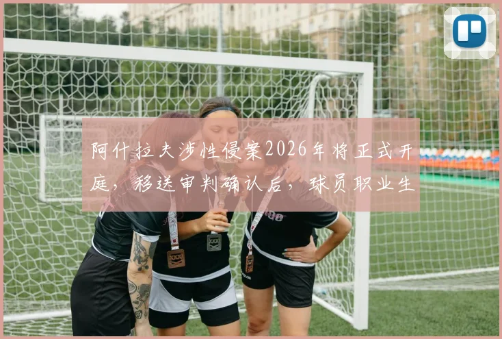 阿什拉夫涉性侵案2026年将正式开庭,移送审判确认后,球员职业生涯面临重大危机