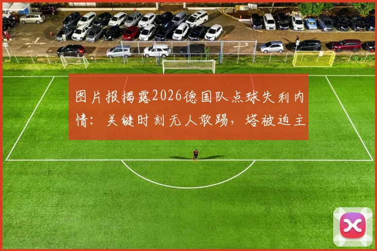 图片报揭露2026德国队点球失利内情:关键时刻无人敢踢,塔被迫主罚第6轮点球踢飞