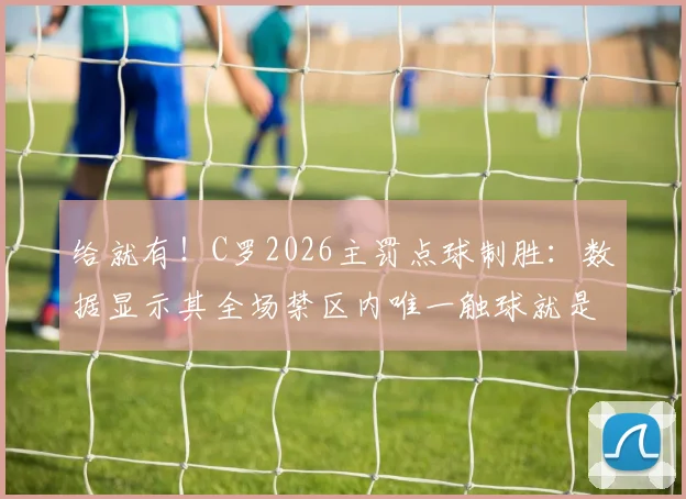 给就有！C罗2026主罚点球制胜：数据显示其全场禁区内唯一触球就是点射
