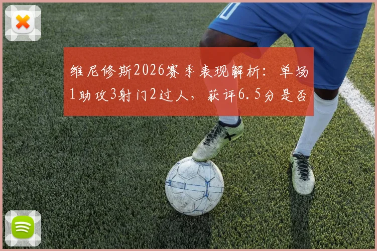 维尼修斯2026赛季表现解析：单场1助攻3射门2过人，获评6.5分是否合理？