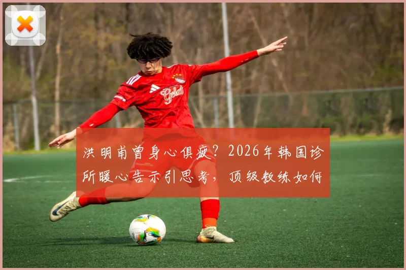 洪明甫曾身心俱疲？2026年韩国诊所暖心告示引思考，顶级教练如何应对高压职业