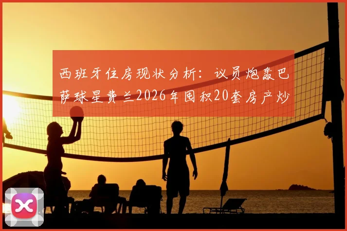 西班牙住房现状分析：议员炮轰巴萨球星费兰2026年囤积20套房产炒房背后，年轻人面临的实际困境